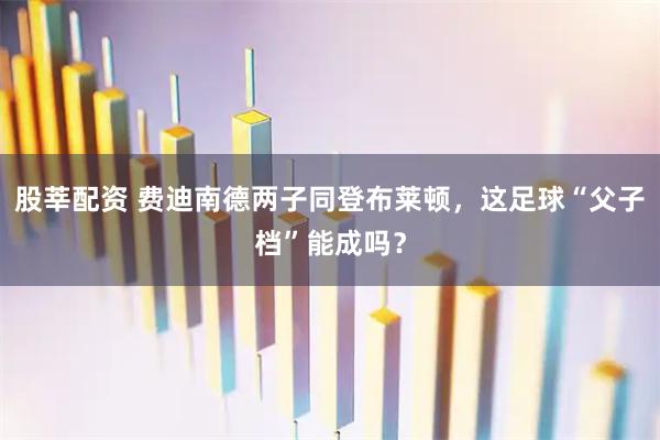 股莘配资 费迪南德两子同登布莱顿，这足球“父子档”能成吗？
