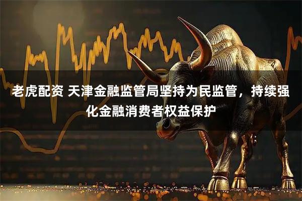 老虎配资 天津金融监管局坚持为民监管，持续强化金融消费者权益保护