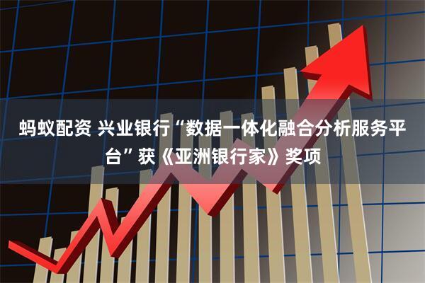 蚂蚁配资 兴业银行“数据一体化融合分析服务平台”获《亚洲银行家》奖项
