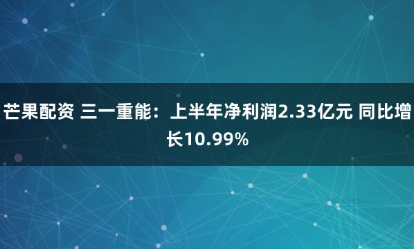 芒果配资 三一重能：上半年净利润2.33亿元 同比增长10.99%