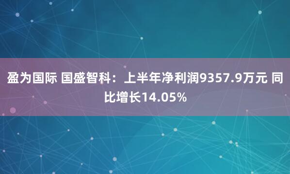 盈为国际 国盛智科：上半年净利润9357.9万元 同比增长14.05%