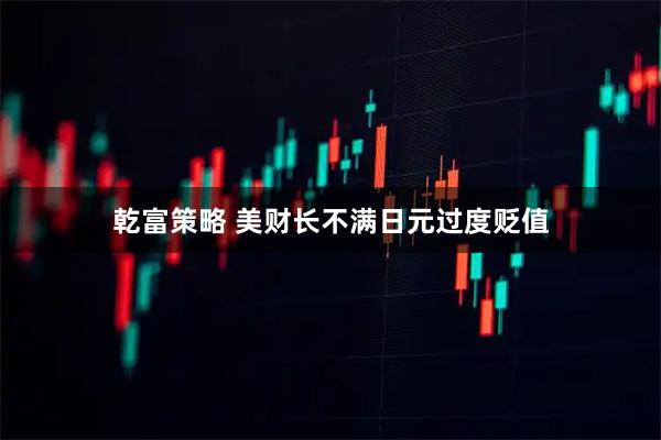 乾富策略 美财长不满日元过度贬值