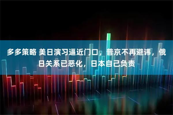 多多策略 美日演习逼近门口，普京不再避讳，俄日关系已恶化，日本自己负责